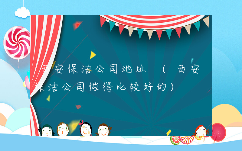 西安保洁公司地址 (西安保洁公司做得比较好的)